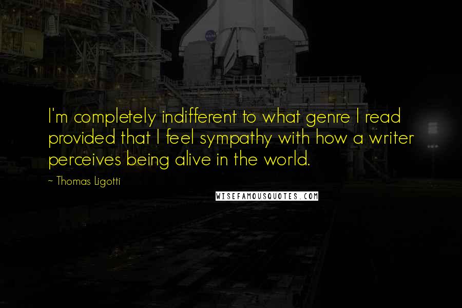 Thomas Ligotti Quotes: I'm completely indifferent to what genre I read provided that I feel sympathy with how a writer perceives being alive in the world.