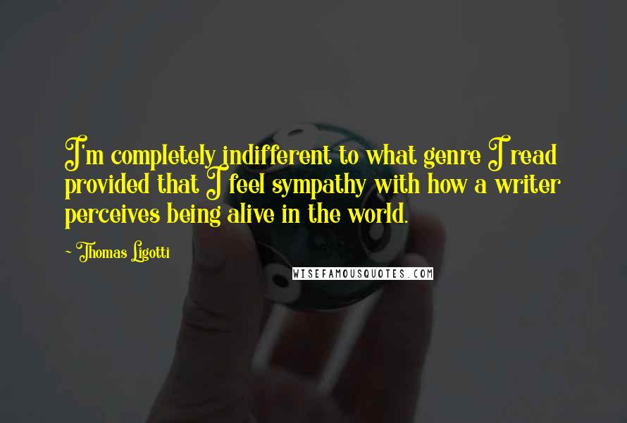 Thomas Ligotti Quotes: I'm completely indifferent to what genre I read provided that I feel sympathy with how a writer perceives being alive in the world.