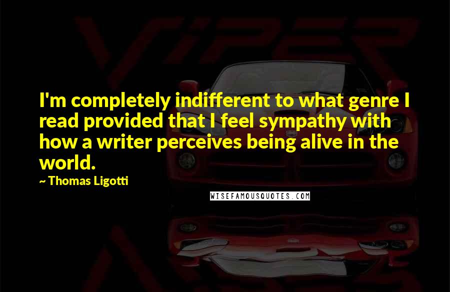 Thomas Ligotti Quotes: I'm completely indifferent to what genre I read provided that I feel sympathy with how a writer perceives being alive in the world.