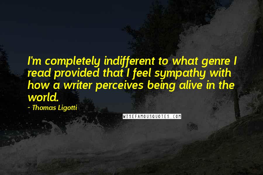 Thomas Ligotti Quotes: I'm completely indifferent to what genre I read provided that I feel sympathy with how a writer perceives being alive in the world.