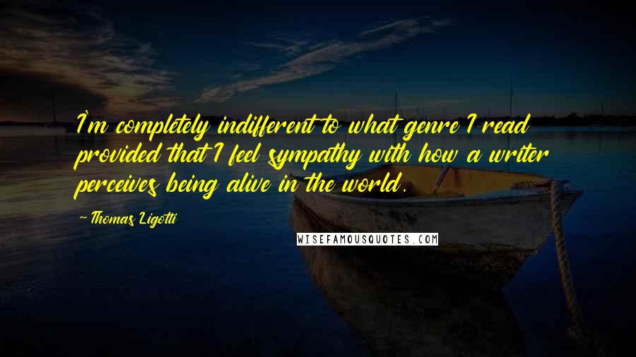 Thomas Ligotti Quotes: I'm completely indifferent to what genre I read provided that I feel sympathy with how a writer perceives being alive in the world.