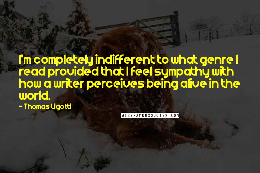 Thomas Ligotti Quotes: I'm completely indifferent to what genre I read provided that I feel sympathy with how a writer perceives being alive in the world.