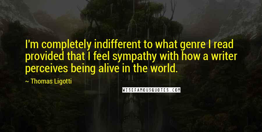 Thomas Ligotti Quotes: I'm completely indifferent to what genre I read provided that I feel sympathy with how a writer perceives being alive in the world.