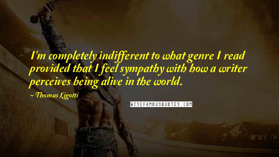 Thomas Ligotti Quotes: I'm completely indifferent to what genre I read provided that I feel sympathy with how a writer perceives being alive in the world.