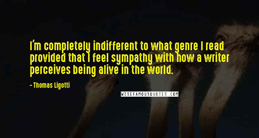 Thomas Ligotti Quotes: I'm completely indifferent to what genre I read provided that I feel sympathy with how a writer perceives being alive in the world.