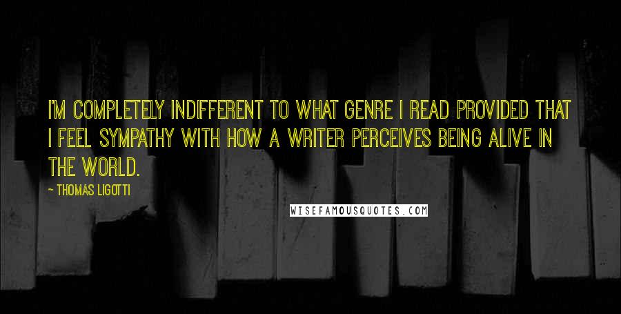 Thomas Ligotti Quotes: I'm completely indifferent to what genre I read provided that I feel sympathy with how a writer perceives being alive in the world.