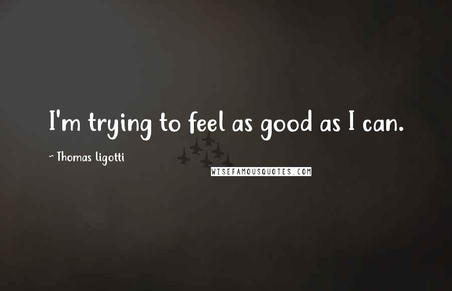 Thomas Ligotti Quotes: I'm trying to feel as good as I can.