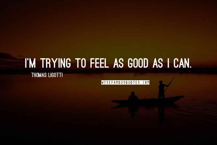 Thomas Ligotti Quotes: I'm trying to feel as good as I can.