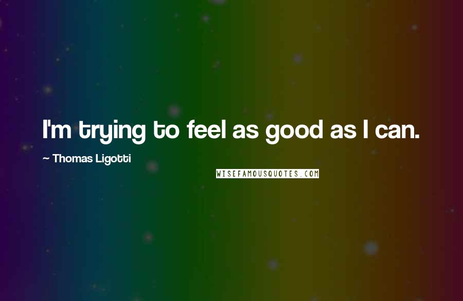 Thomas Ligotti Quotes: I'm trying to feel as good as I can.