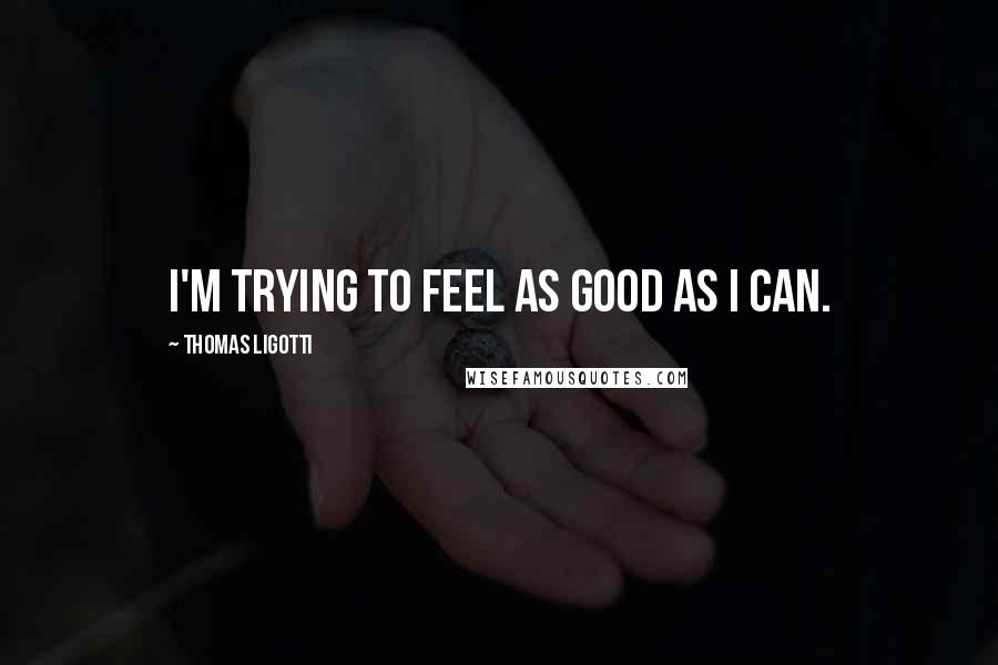 Thomas Ligotti Quotes: I'm trying to feel as good as I can.
