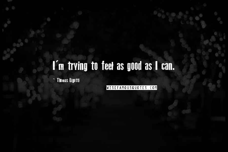 Thomas Ligotti Quotes: I'm trying to feel as good as I can.