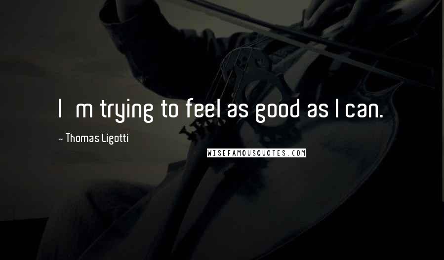 Thomas Ligotti Quotes: I'm trying to feel as good as I can.