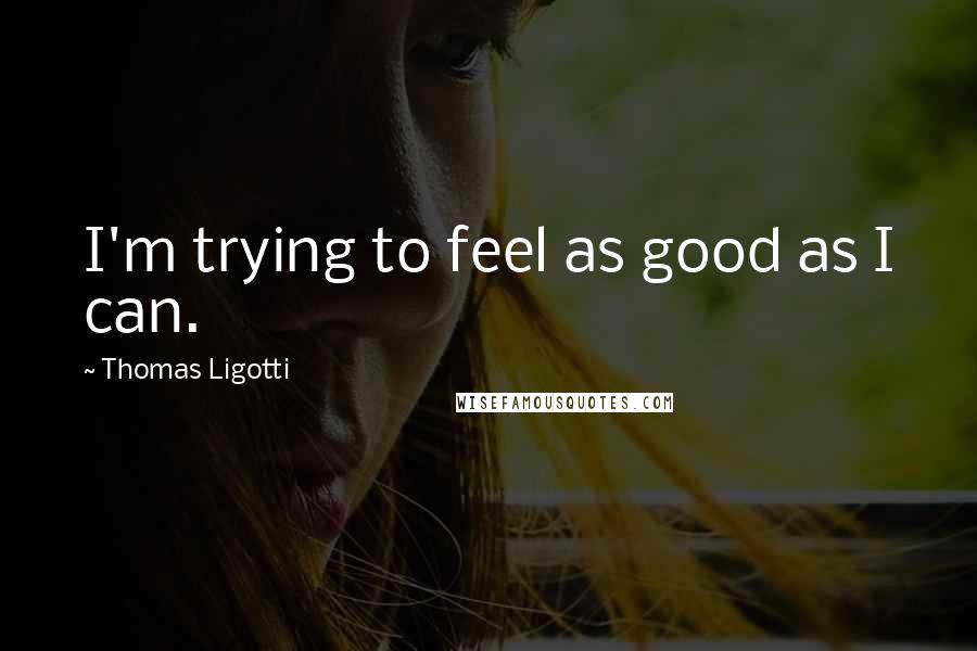 Thomas Ligotti Quotes: I'm trying to feel as good as I can.