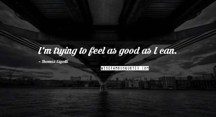 Thomas Ligotti Quotes: I'm trying to feel as good as I can.