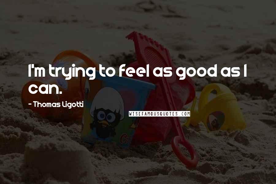 Thomas Ligotti Quotes: I'm trying to feel as good as I can.
