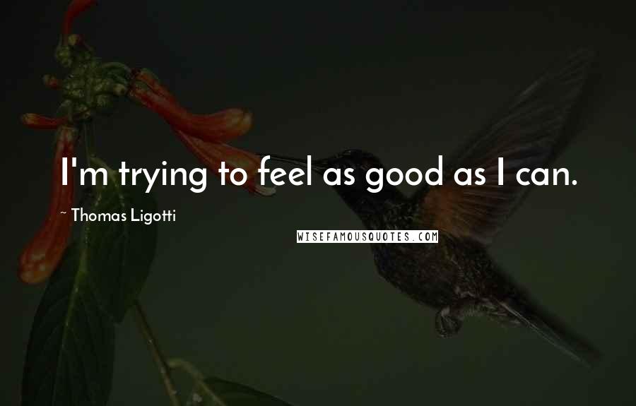 Thomas Ligotti Quotes: I'm trying to feel as good as I can.