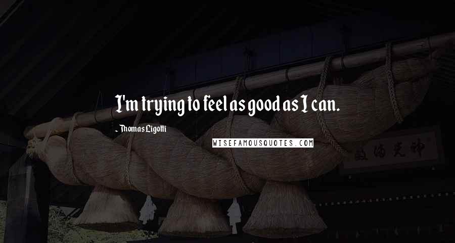 Thomas Ligotti Quotes: I'm trying to feel as good as I can.