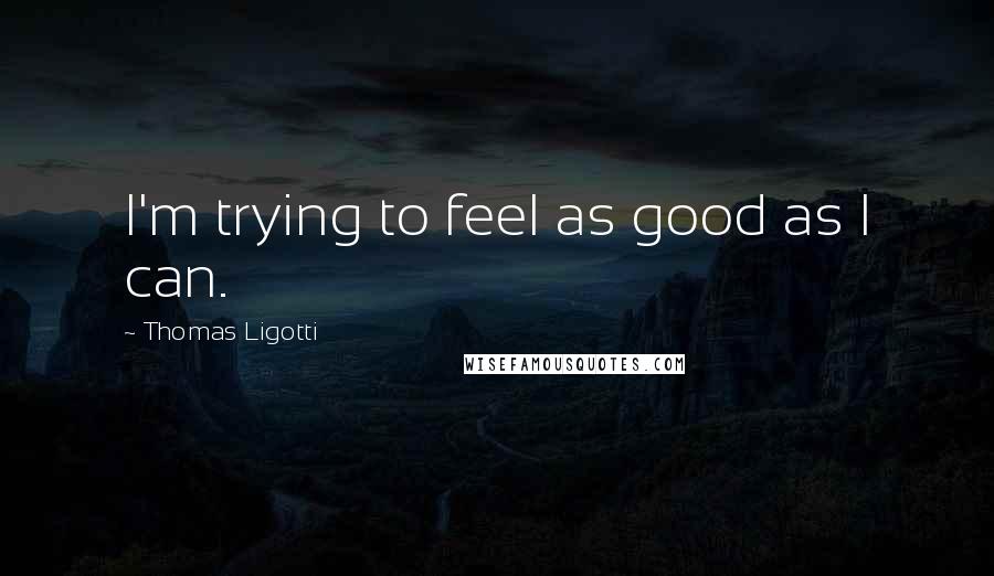 Thomas Ligotti Quotes: I'm trying to feel as good as I can.