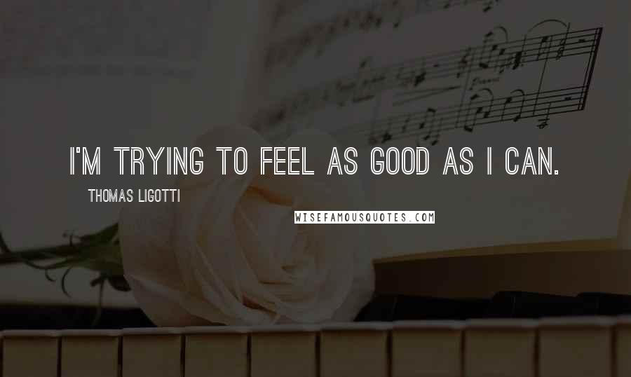 Thomas Ligotti Quotes: I'm trying to feel as good as I can.