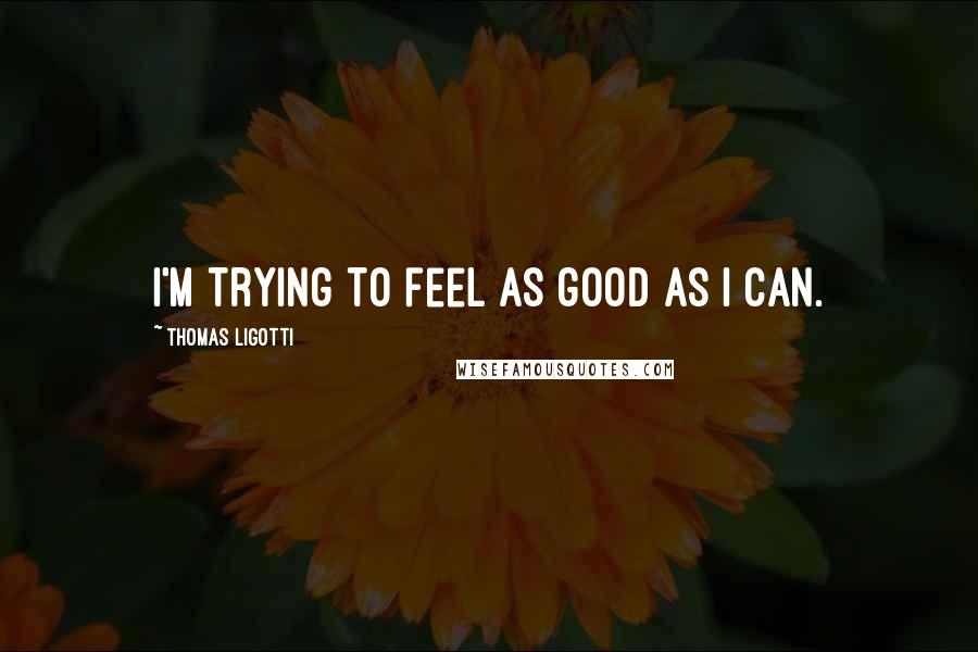 Thomas Ligotti Quotes: I'm trying to feel as good as I can.