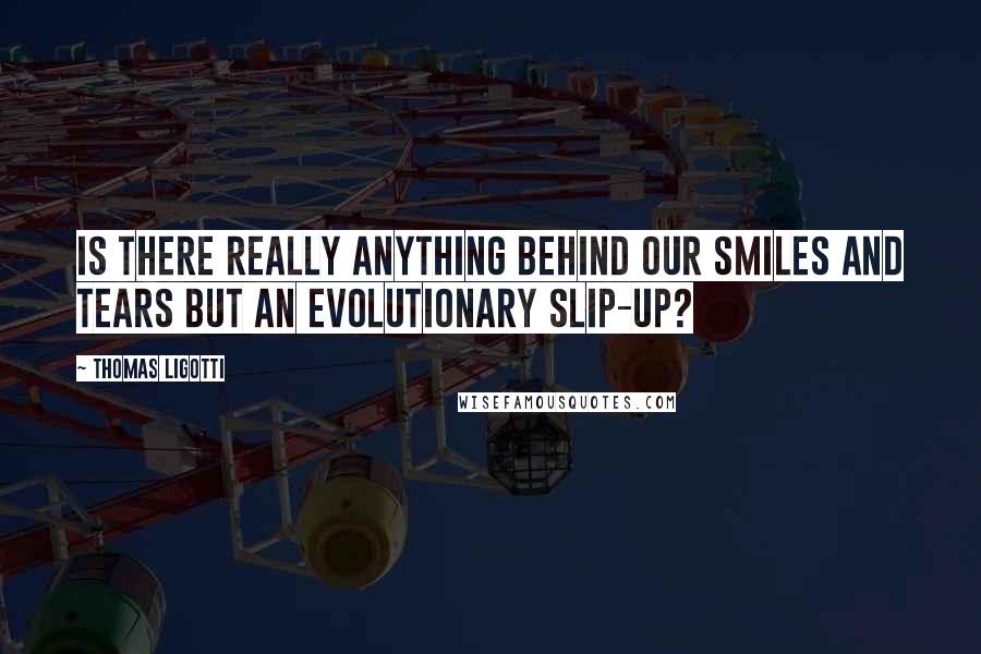 Thomas Ligotti Quotes: Is there really anything behind our smiles and tears but an evolutionary slip-up?