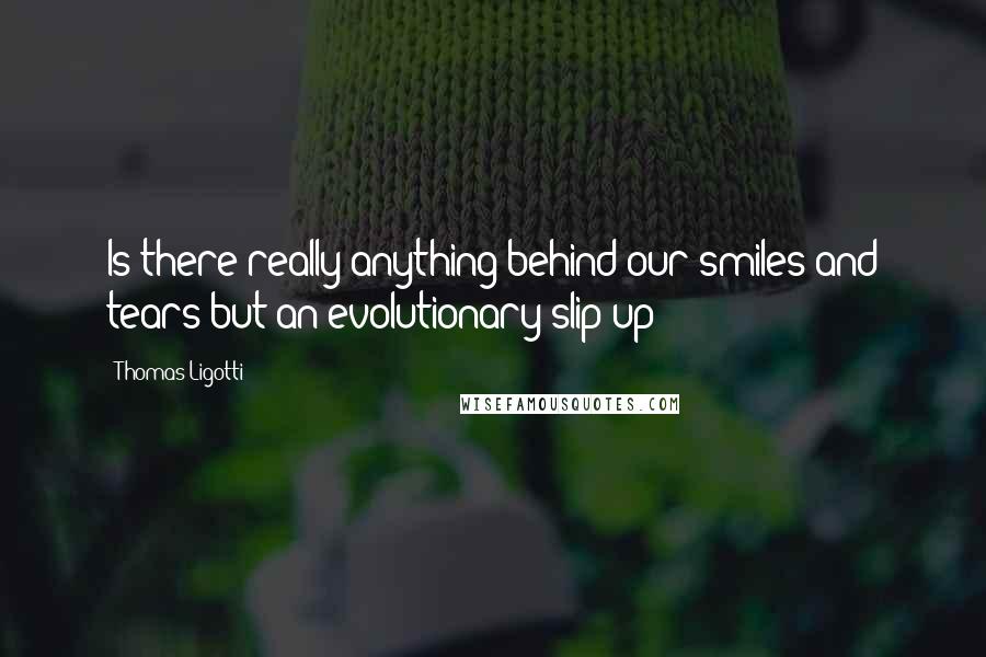 Thomas Ligotti Quotes: Is there really anything behind our smiles and tears but an evolutionary slip-up?