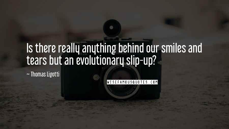 Thomas Ligotti Quotes: Is there really anything behind our smiles and tears but an evolutionary slip-up?