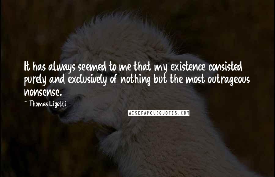 Thomas Ligotti Quotes: It has always seemed to me that my existence consisted purely and exclusively of nothing but the most outrageous nonsense.