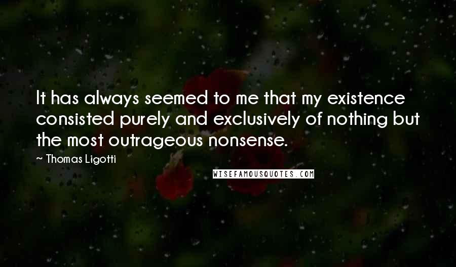 Thomas Ligotti Quotes: It has always seemed to me that my existence consisted purely and exclusively of nothing but the most outrageous nonsense.