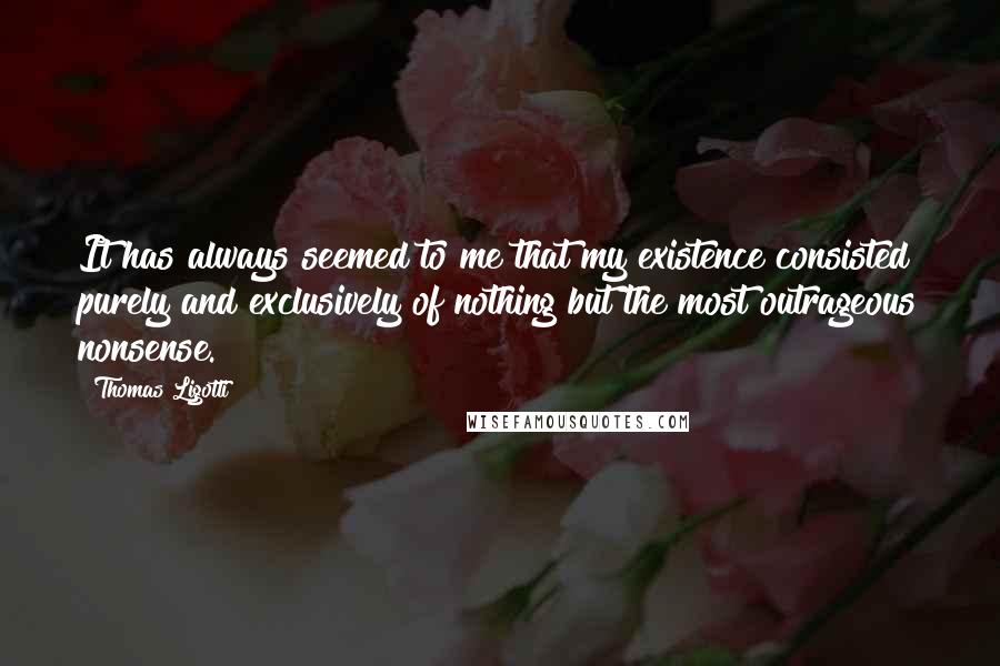 Thomas Ligotti Quotes: It has always seemed to me that my existence consisted purely and exclusively of nothing but the most outrageous nonsense.