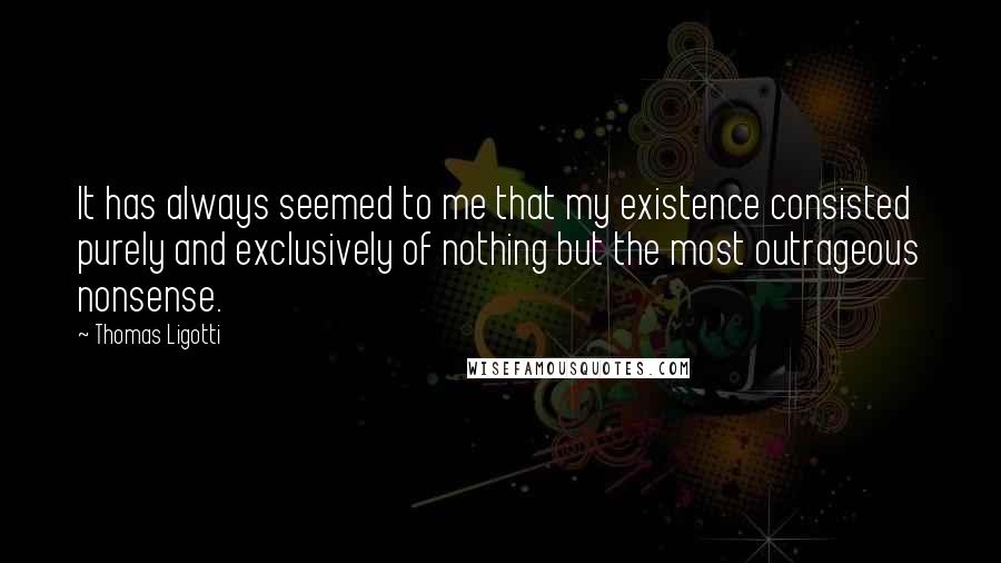 Thomas Ligotti Quotes: It has always seemed to me that my existence consisted purely and exclusively of nothing but the most outrageous nonsense.