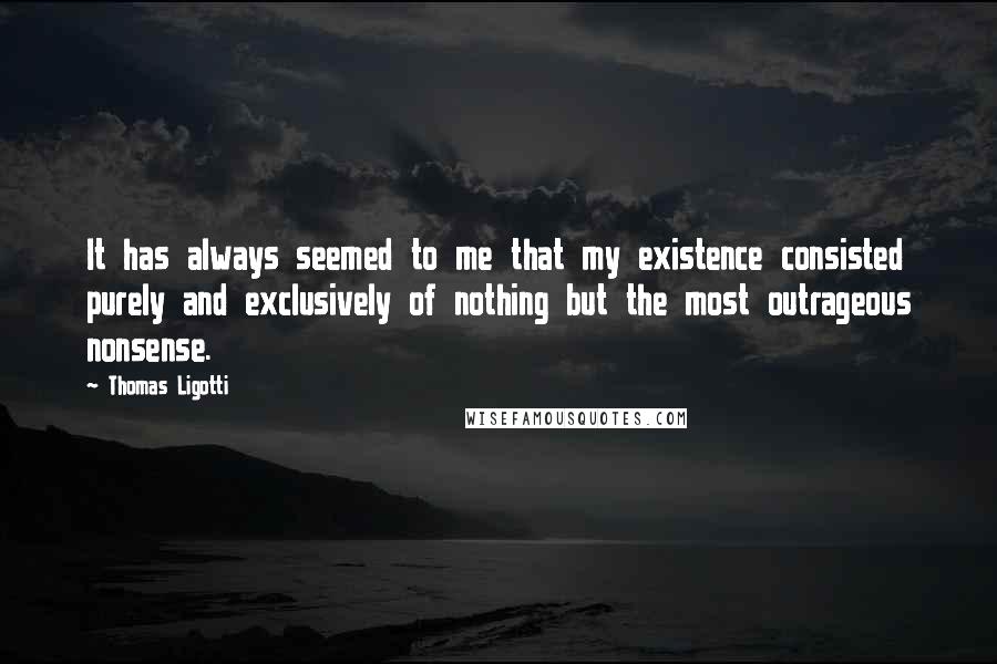 Thomas Ligotti Quotes: It has always seemed to me that my existence consisted purely and exclusively of nothing but the most outrageous nonsense.