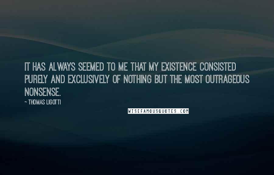 Thomas Ligotti Quotes: It has always seemed to me that my existence consisted purely and exclusively of nothing but the most outrageous nonsense.