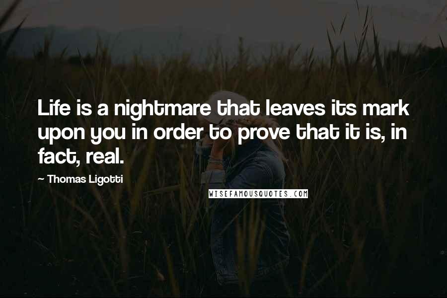 Thomas Ligotti Quotes: Life is a nightmare that leaves its mark upon you in order to prove that it is, in fact, real.