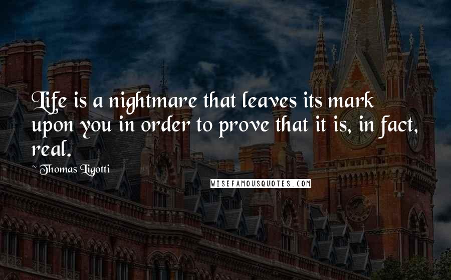 Thomas Ligotti Quotes: Life is a nightmare that leaves its mark upon you in order to prove that it is, in fact, real.