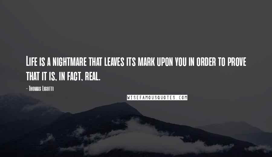 Thomas Ligotti Quotes: Life is a nightmare that leaves its mark upon you in order to prove that it is, in fact, real.