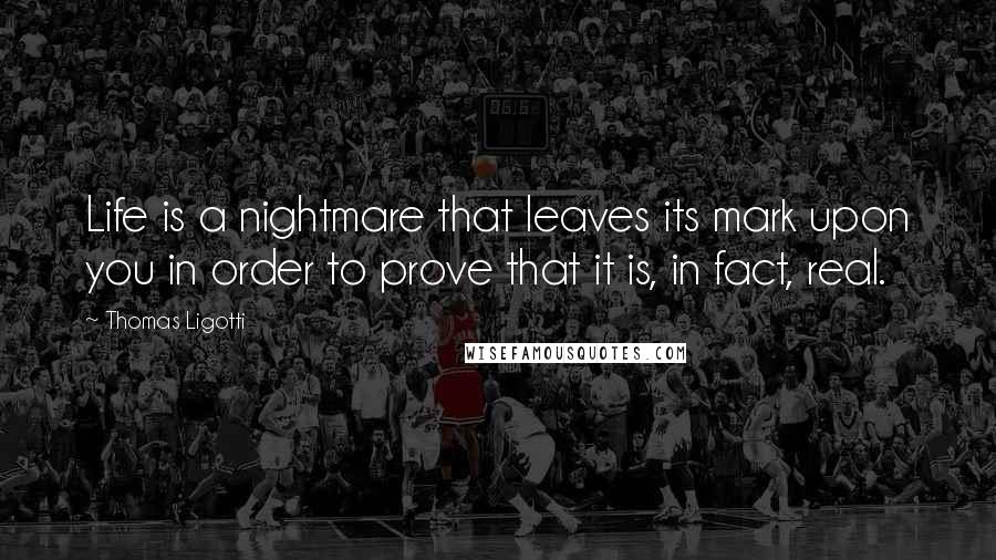 Thomas Ligotti Quotes: Life is a nightmare that leaves its mark upon you in order to prove that it is, in fact, real.