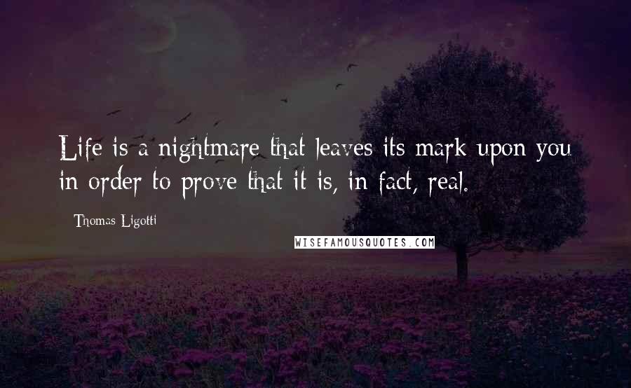 Thomas Ligotti Quotes: Life is a nightmare that leaves its mark upon you in order to prove that it is, in fact, real.