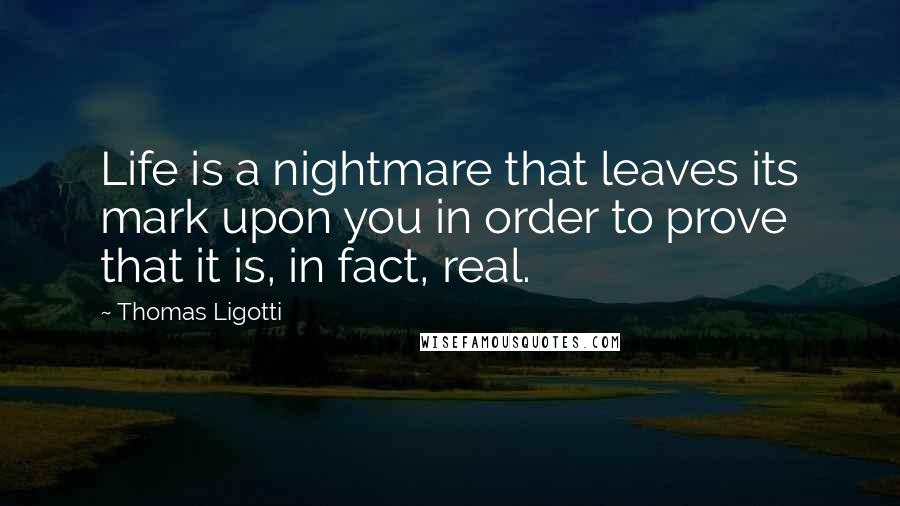 Thomas Ligotti Quotes: Life is a nightmare that leaves its mark upon you in order to prove that it is, in fact, real.