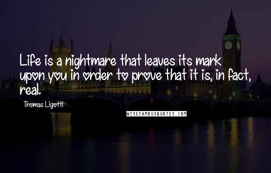 Thomas Ligotti Quotes: Life is a nightmare that leaves its mark upon you in order to prove that it is, in fact, real.