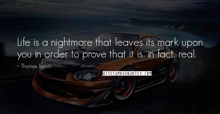 Thomas Ligotti Quotes: Life is a nightmare that leaves its mark upon you in order to prove that it is, in fact, real.