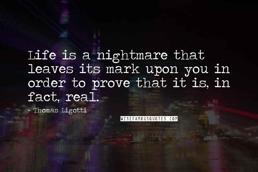 Thomas Ligotti Quotes: Life is a nightmare that leaves its mark upon you in order to prove that it is, in fact, real.