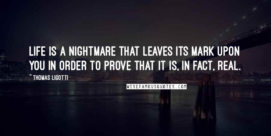 Thomas Ligotti Quotes: Life is a nightmare that leaves its mark upon you in order to prove that it is, in fact, real.