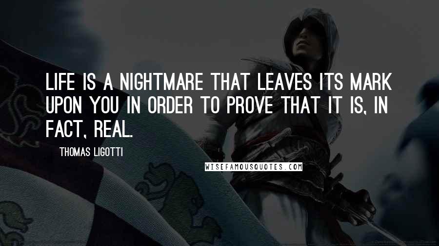 Thomas Ligotti Quotes: Life is a nightmare that leaves its mark upon you in order to prove that it is, in fact, real.