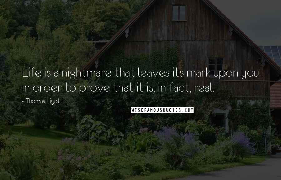 Thomas Ligotti Quotes: Life is a nightmare that leaves its mark upon you in order to prove that it is, in fact, real.