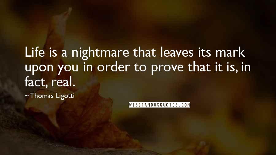 Thomas Ligotti Quotes: Life is a nightmare that leaves its mark upon you in order to prove that it is, in fact, real.
