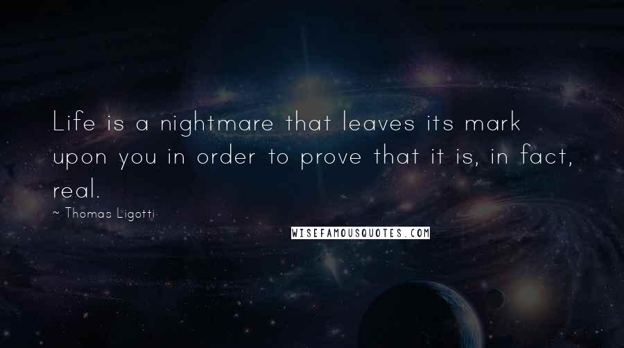 Thomas Ligotti Quotes: Life is a nightmare that leaves its mark upon you in order to prove that it is, in fact, real.