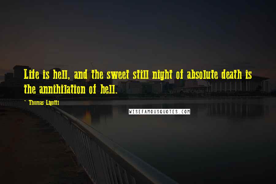 Thomas Ligotti Quotes: Life is hell, and the sweet still night of absolute death is the annihilation of hell.