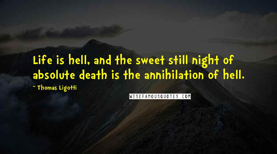 Thomas Ligotti Quotes: Life is hell, and the sweet still night of absolute death is the annihilation of hell.