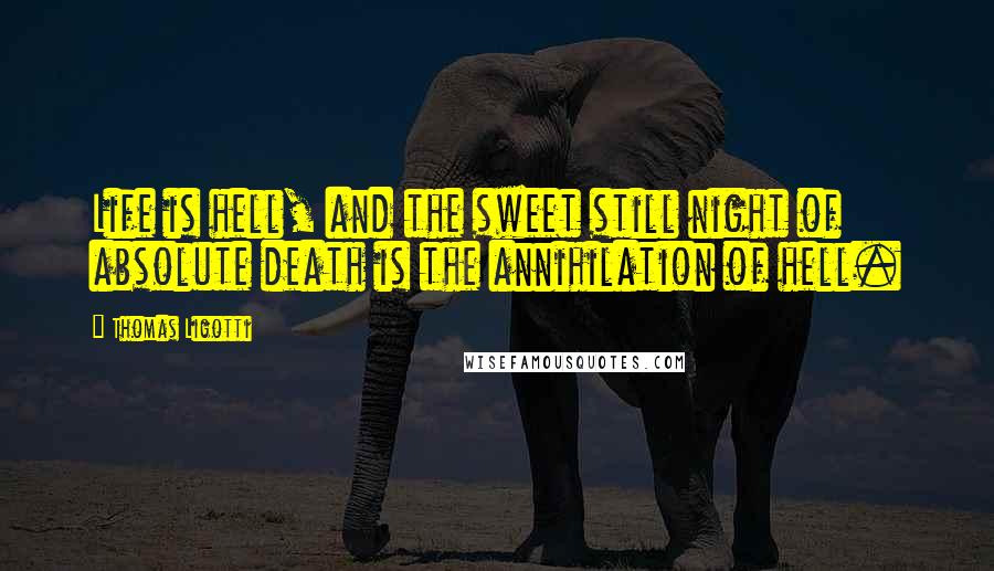 Thomas Ligotti Quotes: Life is hell, and the sweet still night of absolute death is the annihilation of hell.